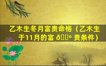 乙木生冬月富贵命格（乙木生于11月的富 🐺 贵条件）
